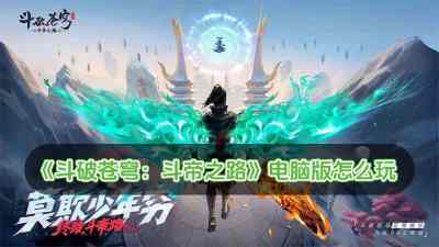 斗破苍穹：斗帝之路电脑版怎么玩 斗破苍穹：斗帝之路电脑版玩法攻略