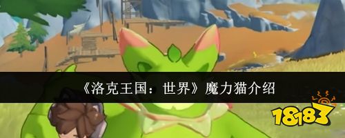 洛克王国世界魔力猫怎么样 草系御三家终极形态全面解析